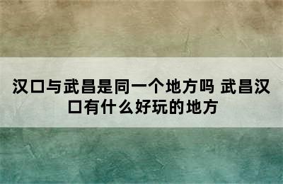 汉口与武昌是同一个地方吗 武昌汉口有什么好玩的地方